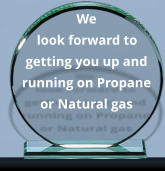 We look forward to getting you up and running on Propane or Natural gas